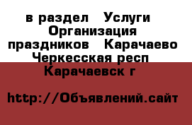  в раздел : Услуги » Организация праздников . Карачаево-Черкесская респ.,Карачаевск г.